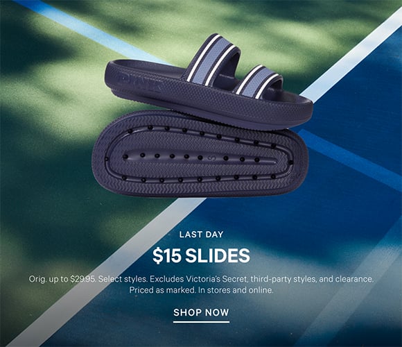 Last day. $15 Slides Orig. up to $29.95. Select styles. Excludes Victorias Secret, third-party styles, and clearance. Priced as marked. In stores and online. Shop Now.