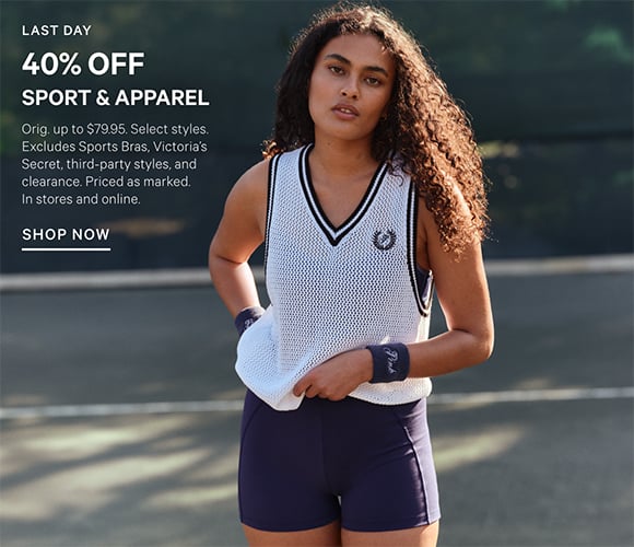 Last day. 40% Off Sport and Apparel. Orig. up to $79.95. Select styles. Excludes Sports Bras, Victorias Secret, third-party styles, and clearance. Priced as marked. In stores and online. Shop Now