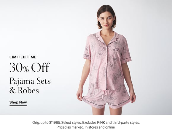 Limited Time. 30% Off Pajama Sets and Robes. Orig. up to $119.95. Select styles. Excludes PINK and third-party styles. Priced as marked. In stores and online. Shop Now.