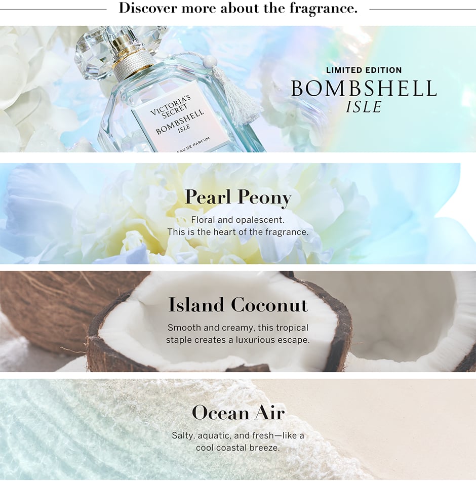 Descubre más sobre la fragancia. Edición limitada Bombshell Isle Pearl Peony. Floral y opalescente. Es la esencia de la fragancia. Island Coconut. Lisa y cremosa, este básico tropical crea un escape de lujo. Ocean Air. Salado, acuático y fresco, como una fresca brisa costera.​​​​​​​